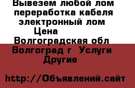 Вывезем любой лом, переработка кабеля, электронный лом › Цена ­ 13 000 - Волгоградская обл., Волгоград г. Услуги » Другие   